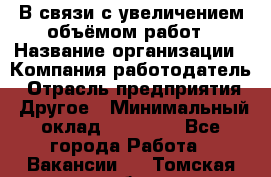 В связи с увеличением объёмом работ › Название организации ­ Компания-работодатель › Отрасль предприятия ­ Другое › Минимальный оклад ­ 12 000 - Все города Работа » Вакансии   . Томская обл.